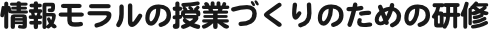 情報モラルの授業づくりのための研修