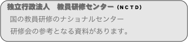 独立行政法人　教員研修センター（ＮＣＴＤ）
　国の教員研修のナショナルセンター...